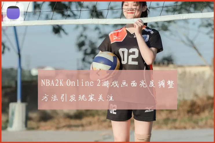 NBA2K Online 2游戏画面亮度调整方法引发玩家关注