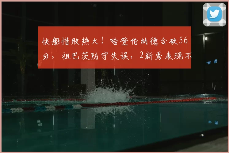 快船惜败热火！哈登伦纳德合砍56分，祖巴茨防守失误，2新秀表现不俗