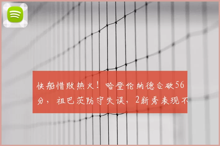 快船惜败热火！哈登伦纳德合砍56分，祖巴茨防守失误，2新秀表现不俗