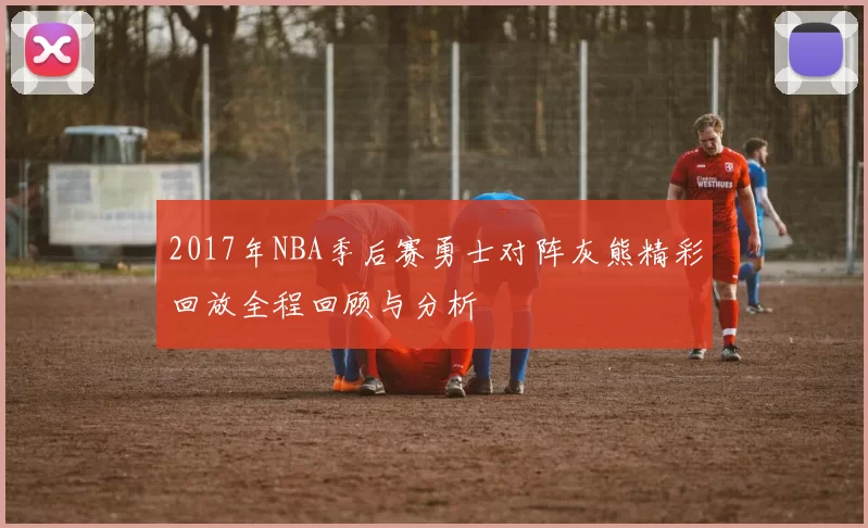 2017年NBA季后赛勇士对阵灰熊精彩回放全程回顾与分析