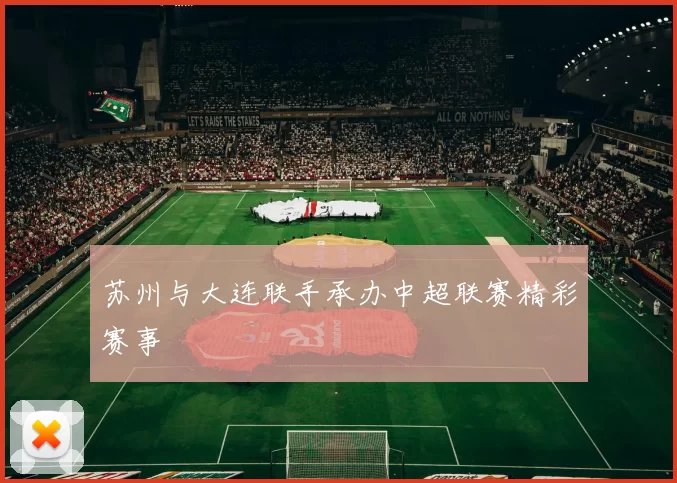 苏州与大连联手承办中超联赛精彩赛事