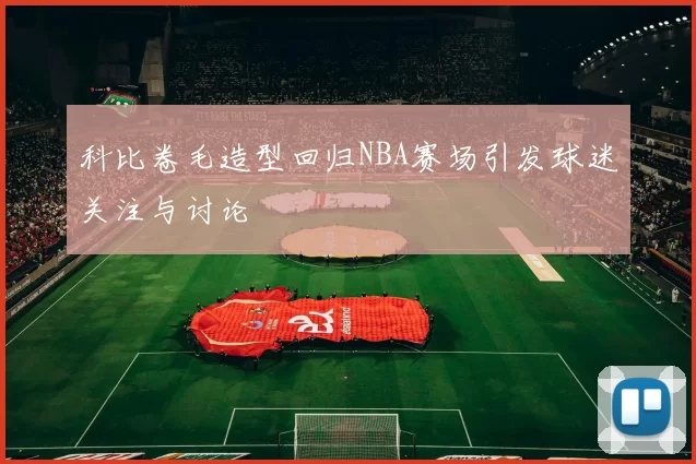 科比卷毛造型回归NBA赛场引发球迷关注与讨论