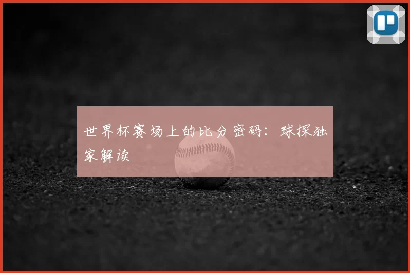 世界杯赛场上的比分密码：球探独家解读
