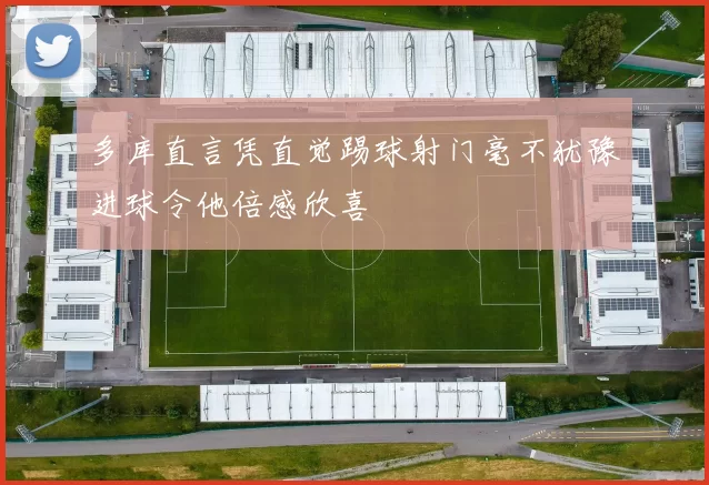 多库直言凭直觉踢球射门毫不犹豫进球令他倍感欣喜