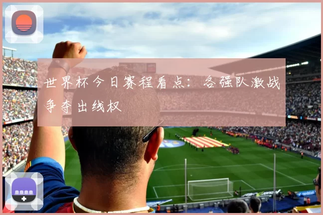 世界杯今日赛程看点：各强队激战争夺出线权
