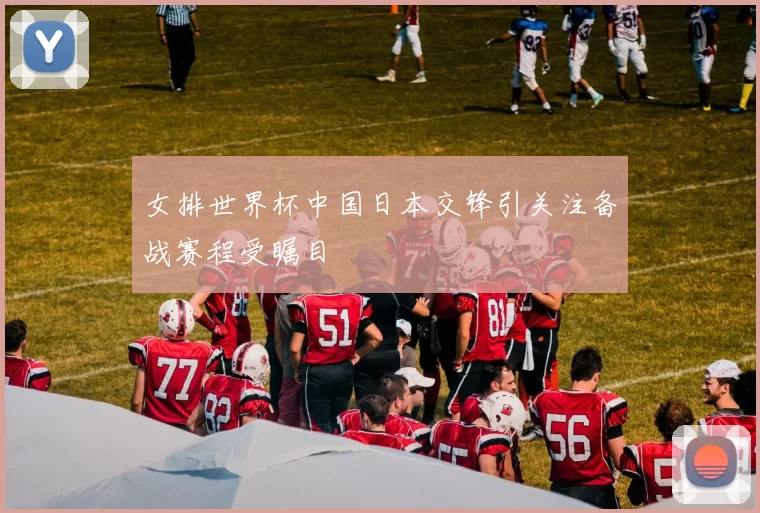 女排世界杯中国日本交锋引关注备战赛程受瞩目