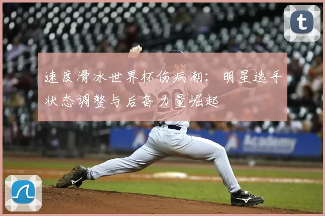 速度滑冰世界杯伤病潮：明星选手状态调整与后备力量崛起