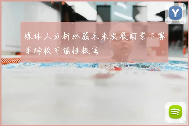 媒体人分析林葳未来发展前景下赛季转校可能性极高