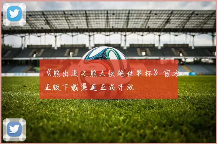 《熊出没之熊大快跑世界杯》官方正版下载渠道正式开放