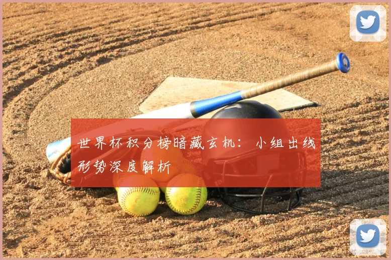 世界杯积分榜暗藏玄机：小组出线形势深度解析