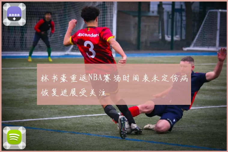 林书豪重返NBA赛场时间表未定伤病恢复进展受关注