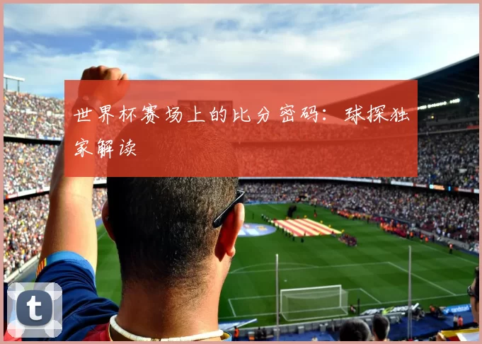 世界杯赛场上的比分密码：球探独家解读