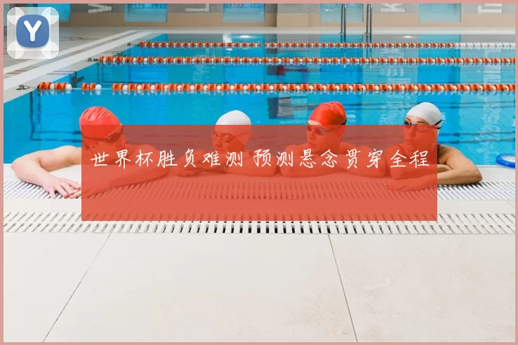 世界杯胜负难测 预测悬念贯穿全程