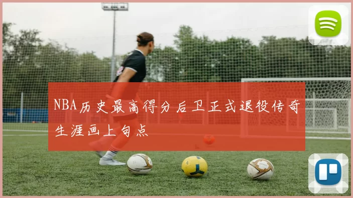 NBA历史最高得分后卫正式退役传奇生涯画上句点