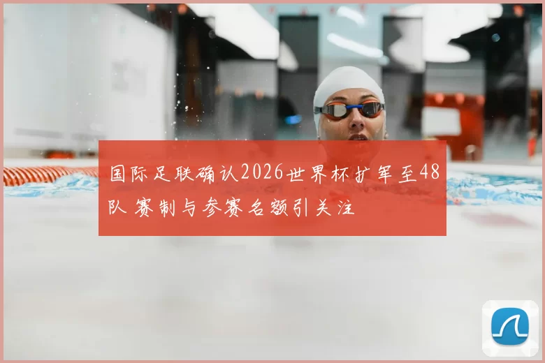 国际足联确认2026世界杯扩军至48队 赛制与参赛名额引关注