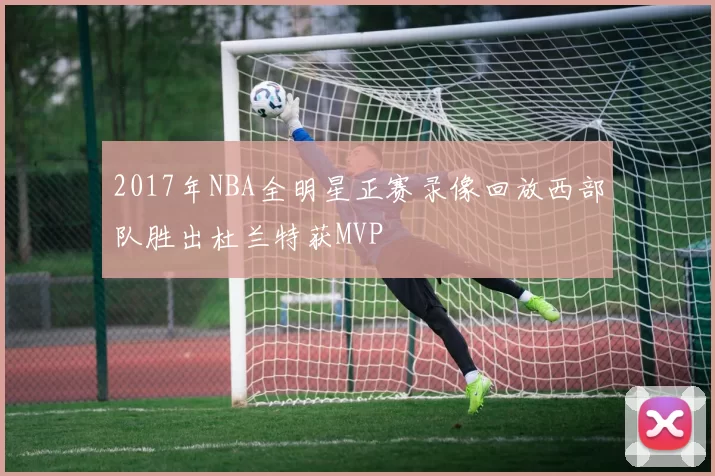 2017年NBA全明星正赛录像回放西部队胜出杜兰特获MVP
