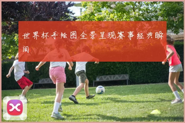 世界杯手绘图全景呈现赛事经典瞬间