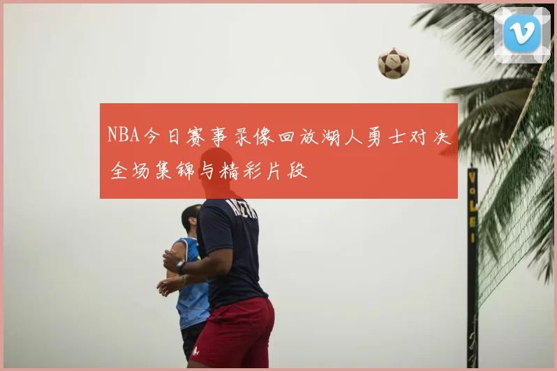 NBA今日赛事录像回放湖人勇士对决全场集锦与精彩片段
