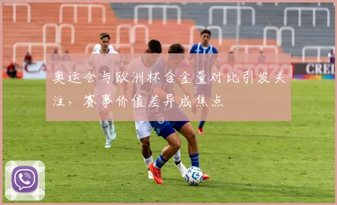 奥运会与欧洲杯含金量对比引发关注，赛事价值差异成焦点