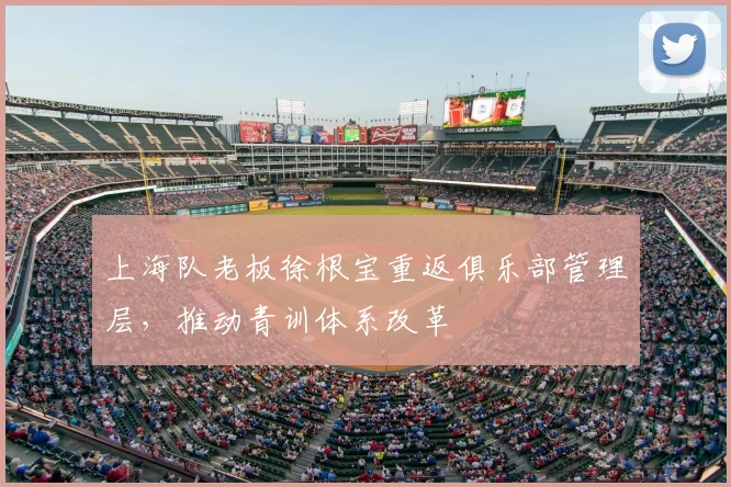 上海队老板徐根宝重返俱乐部管理层，推动青训体系改革