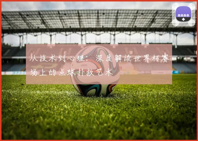 从技术到心理：深度解读世界杯赛场上的点球扑救艺术