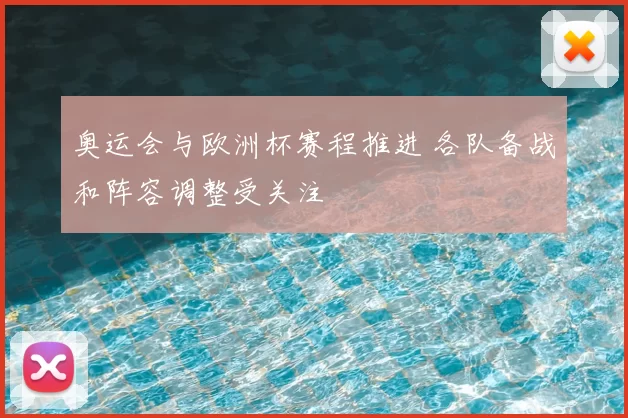 奥运会与欧洲杯赛程推进 各队备战和阵容调整受关注