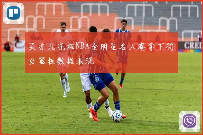 吴亦凡亮相NBA全明星名人赛拿下得分篮板数据表现