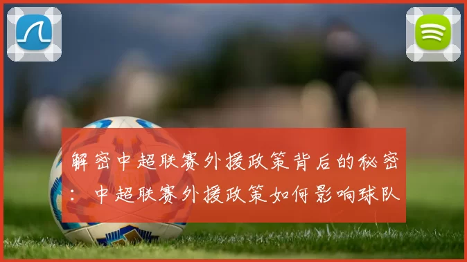 解密中超联赛外援政策背后的秘密：中超联赛外援政策如何影响球队阵容与比赛战术
