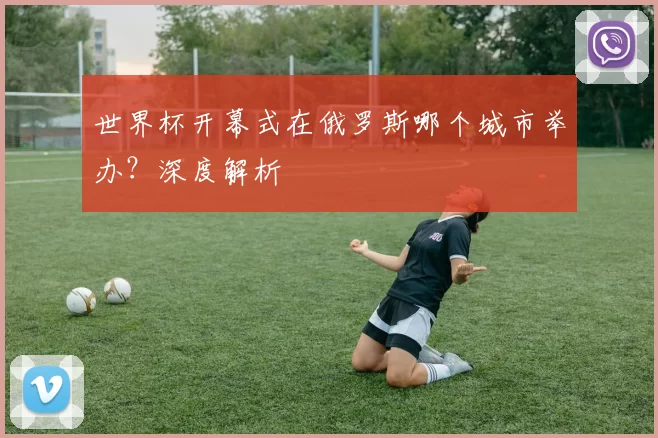 世界杯开幕式在俄罗斯哪个城市举办？深度解析