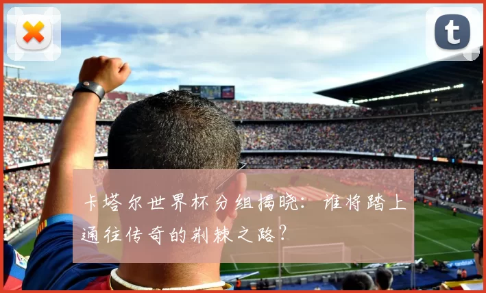 卡塔尔世界杯分组揭晓：谁将踏上通往传奇的荆棘之路？