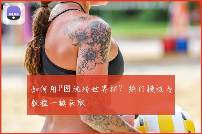 如何用P图玩转世界杯？热门模板与教程一键获取