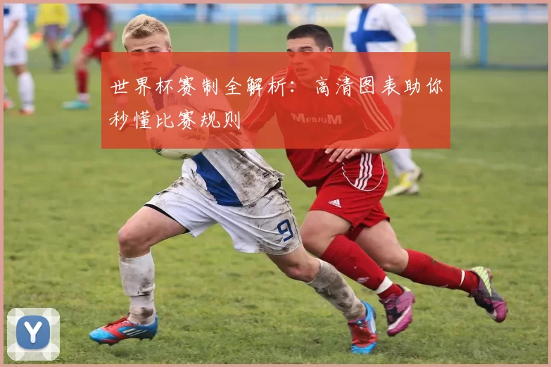 世界杯赛制全解析：高清图表助你秒懂比赛规则