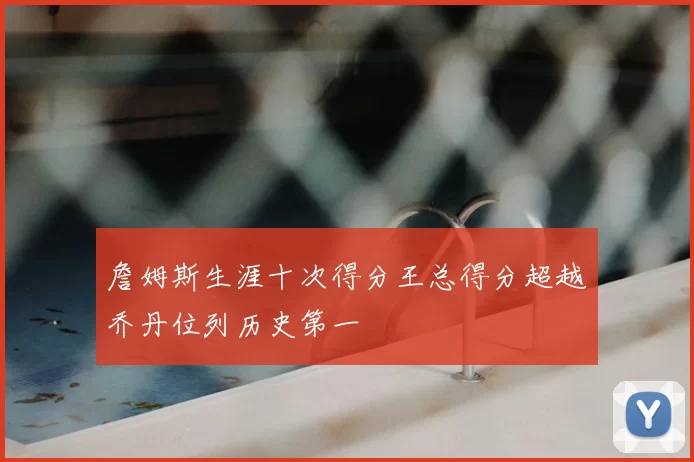 詹姆斯生涯十次得分王总得分超越乔丹位列历史第一