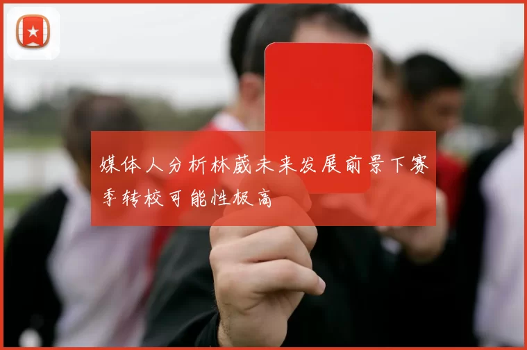 媒体人分析林葳未来发展前景下赛季转校可能性极高