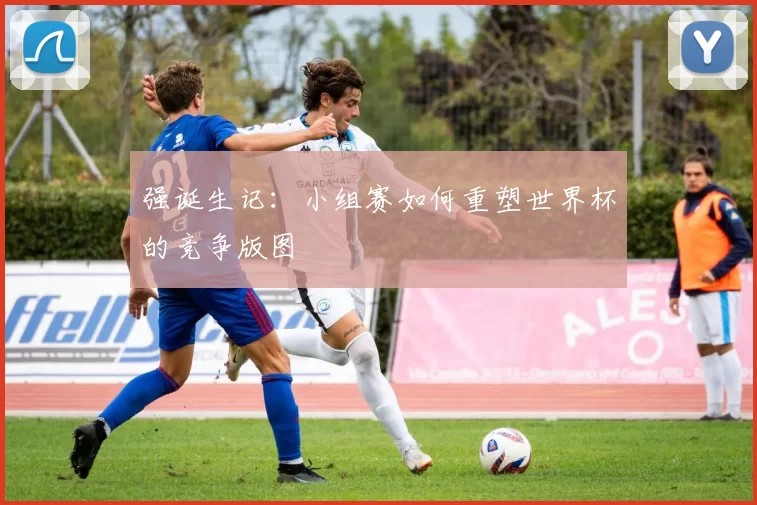 强诞生记：小组赛如何重塑世界杯的竞争版图
