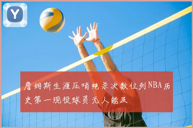 詹姆斯生涯压哨绝杀次数位列NBA历史第一现役球员无人能及