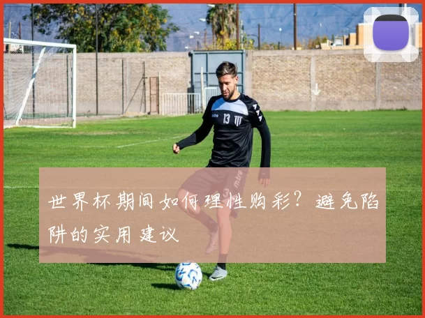 世界杯期间如何理性购彩?避免陷阱的实用建议