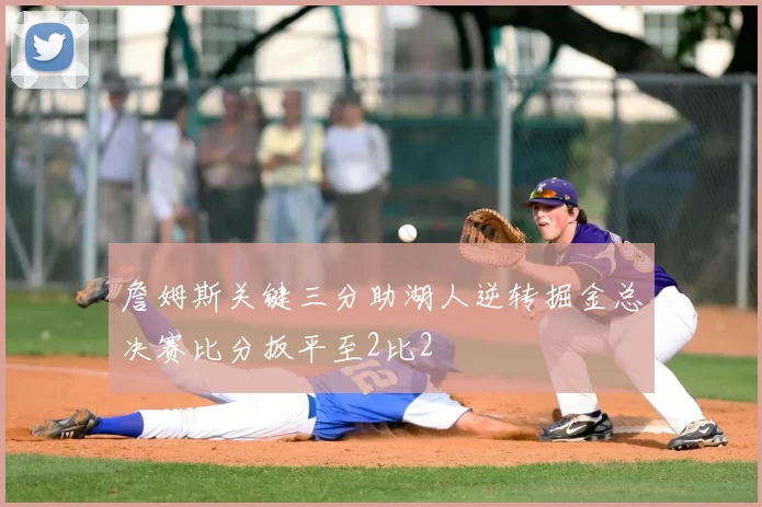 詹姆斯关键三分助湖人逆转掘金总决赛比分扳平至2比2