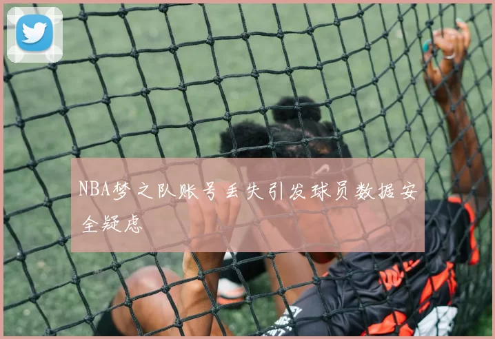 NBA梦之队账号丢失引发球员数据安全疑虑