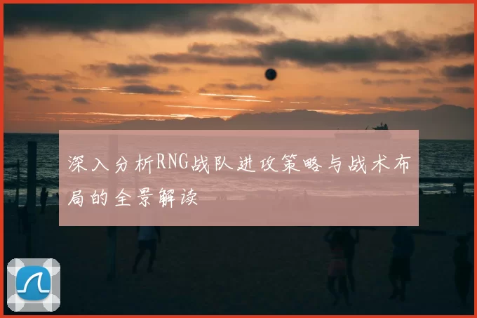 深入分析RNG战队进攻策略与战术布局的全景解读