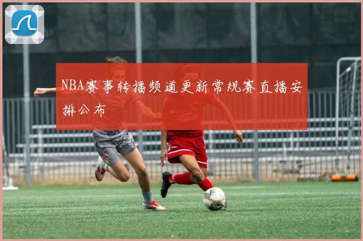 NBA赛事转播频道更新常规赛直播安排公布