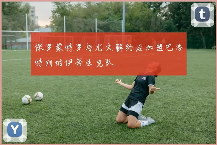 保罗蒙特罗与尤文解约后加盟巴洛特利的伊蒂法克队