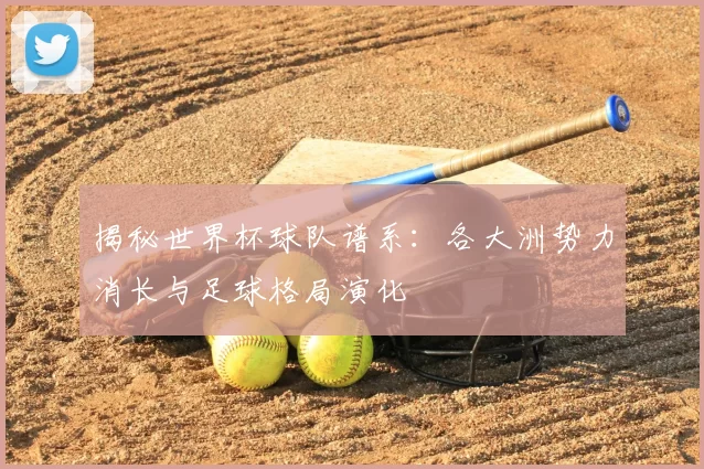 揭秘世界杯球队谱系：各大洲势力消长与足球格局演化