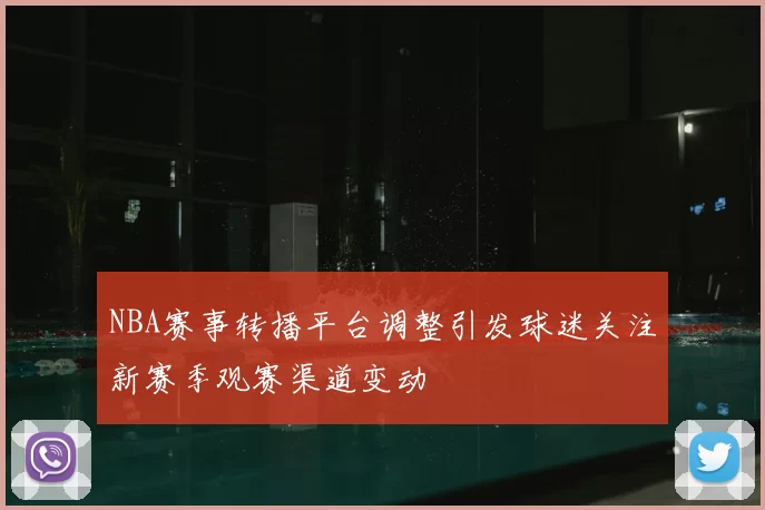 NBA赛事转播平台调整引发球迷关注新赛季观赛渠道变动