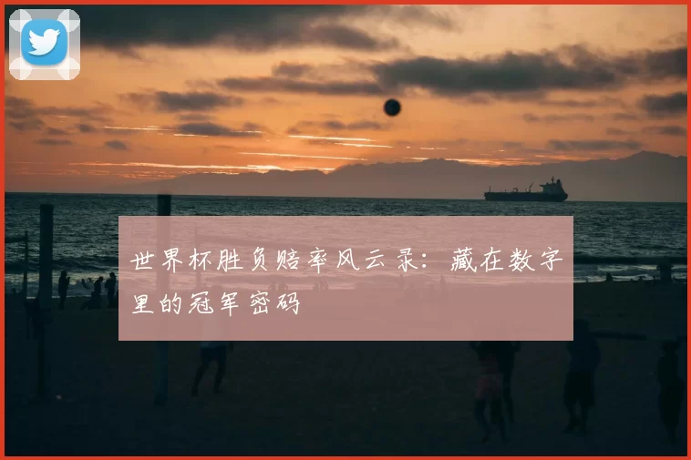 世界杯胜负赔率风云录：藏在数字里的冠军密码