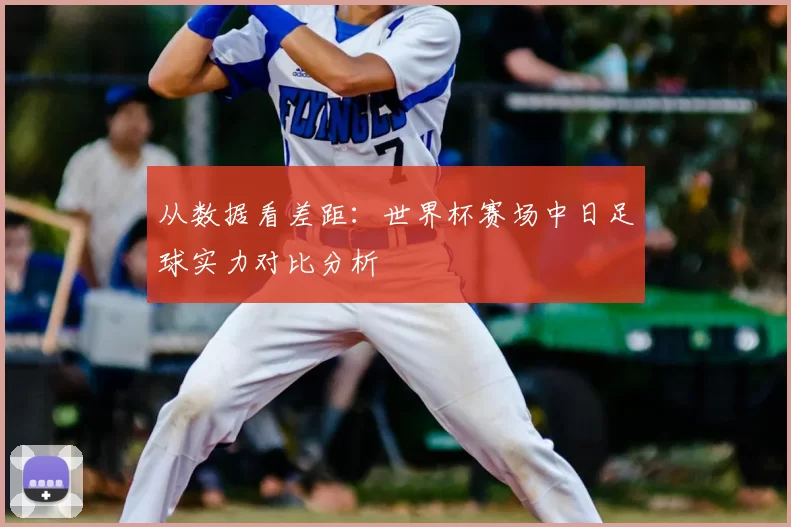从数据看差距：世界杯赛场中日足球实力对比分析