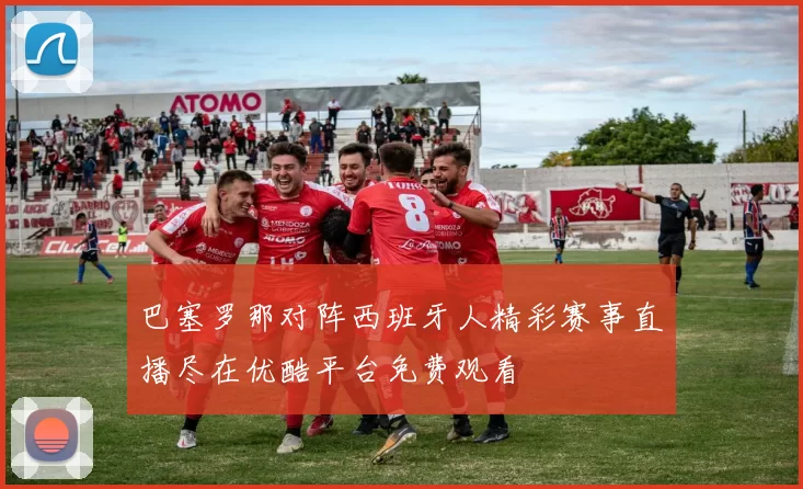 巴塞罗那对阵西班牙人精彩赛事直播尽在优酷平台免费观看
