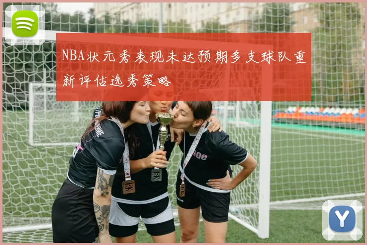 NBA状元秀表现未达预期多支球队重新评估选秀策略