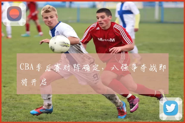 CBA季后赛对阵确定，八强争夺战即将开启