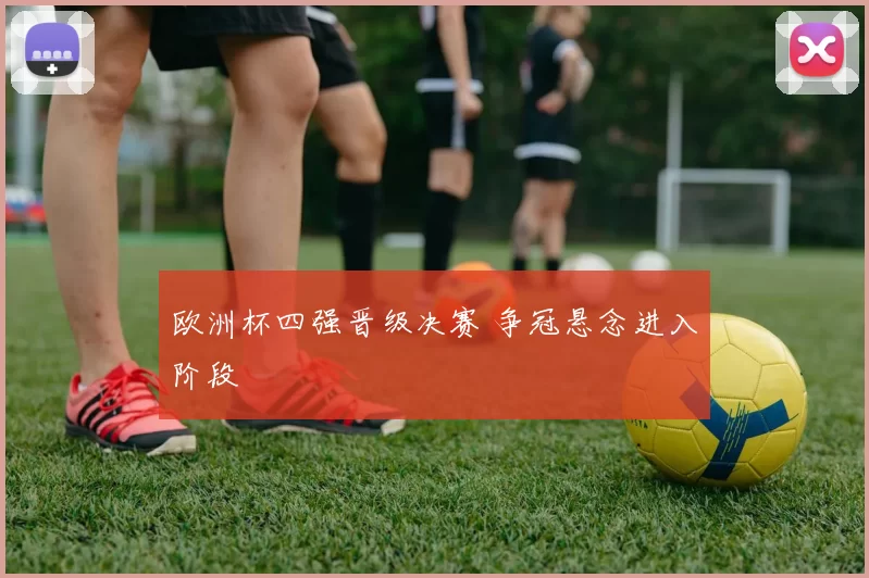 欧洲杯四强晋级决赛 争冠悬念进入阶段